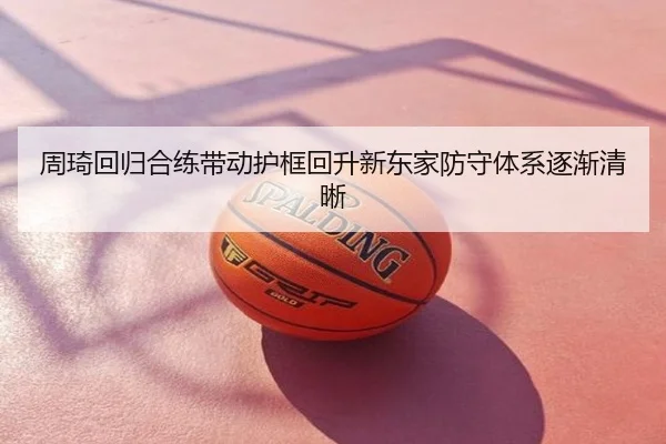 周琦回归合练带动护框回升新东家防守体系逐渐清晰